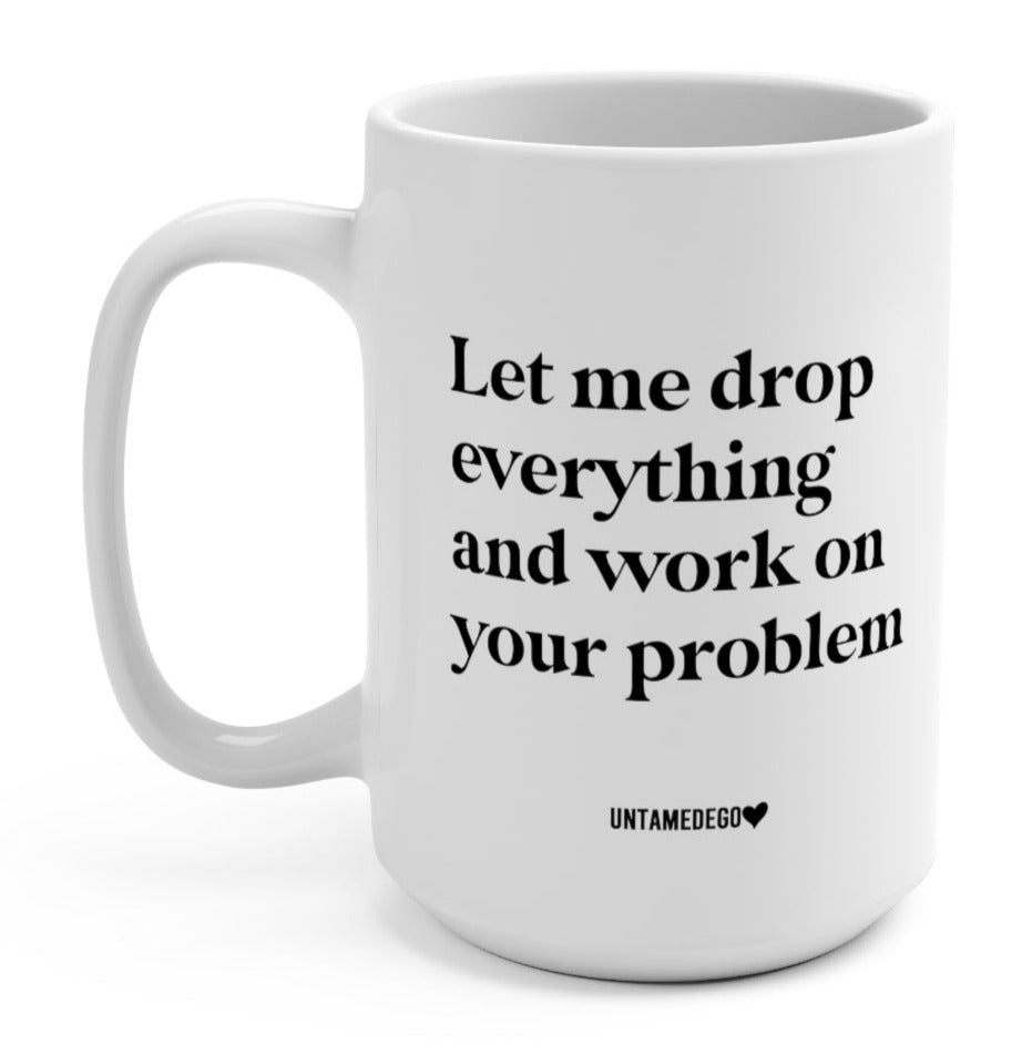 Let Me Drop Everything And Work On Your Problem 15oz. Mug
